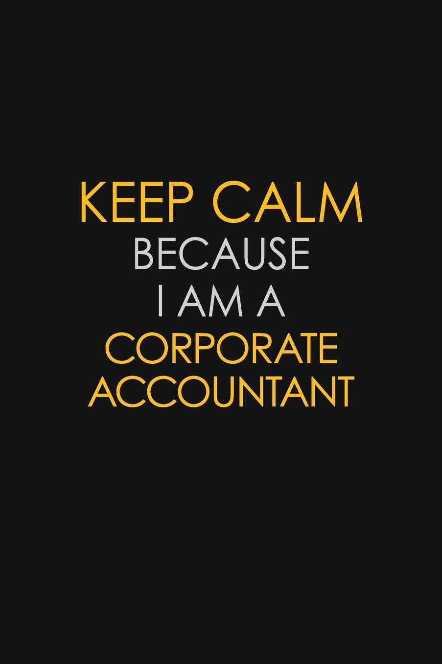 Keep Calm Because I Am A Corporate Accountant: Motivational: 6X9 unlined 129 pages Notebook writing journal