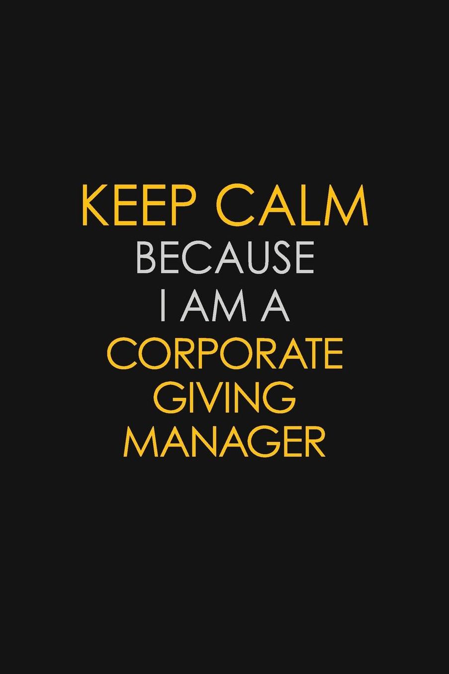 Keep Calm Because I Am A Corporate Giving Manager: Motivational: 6X9 unlined 129 pages Notebook writing journal