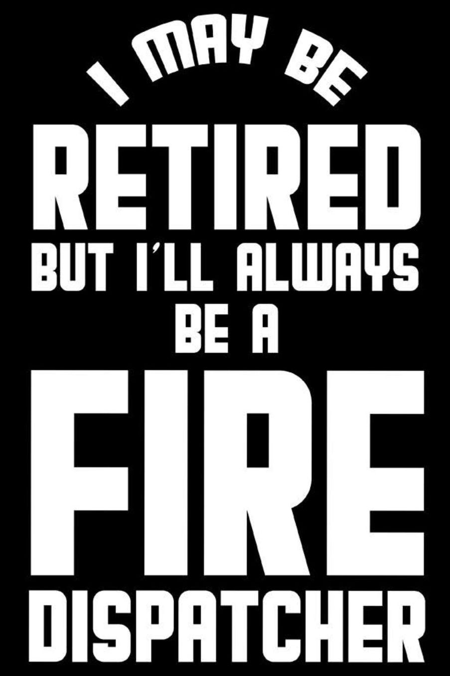 I May Be Retired But I'll Always Be A Fire Dispatcher: Retirement Journal, Keepsake Book, Composition Notebook, Gratitude Diary For Retired Fire Dispatchers