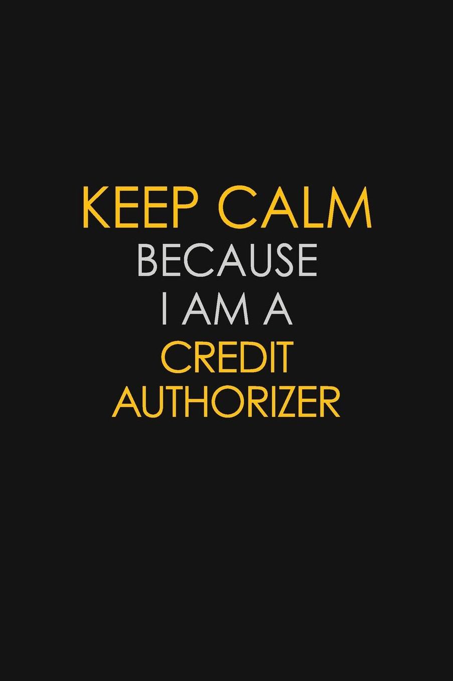 Keep Calm Because I Am A Credit Authorizer: Motivational: 6X9 unlined 129 pages Notebook writing journal