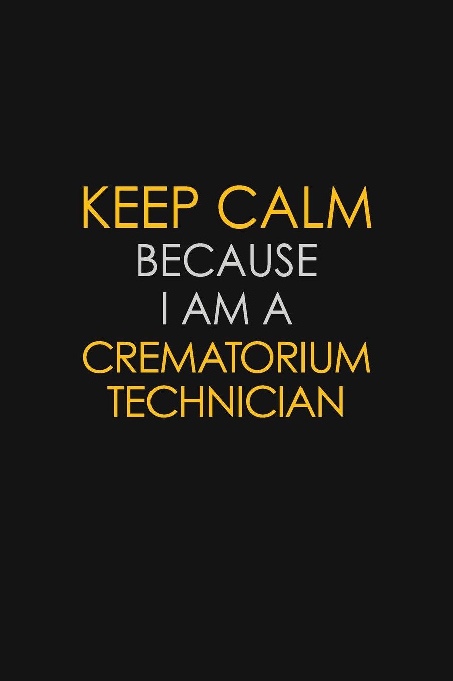 Keep Calm Because I Am A Crematorium Technician: Motivational: 6X9 unlined 129 pages Notebook writing journal
