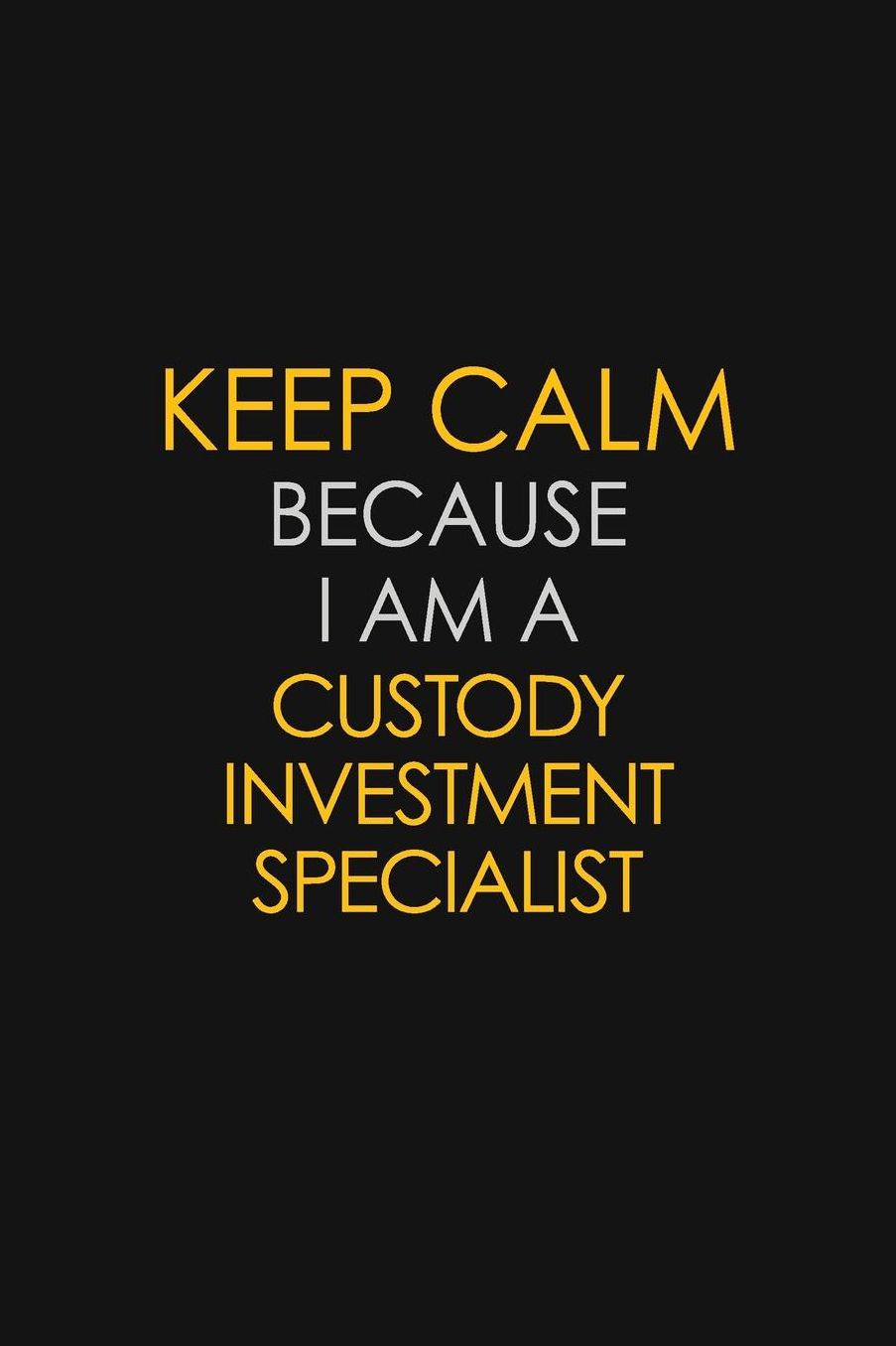 Keep Calm Because I Am A Custody Investment Specialist: Motivational: 6X9 unlined 129 pages Notebook writing journal