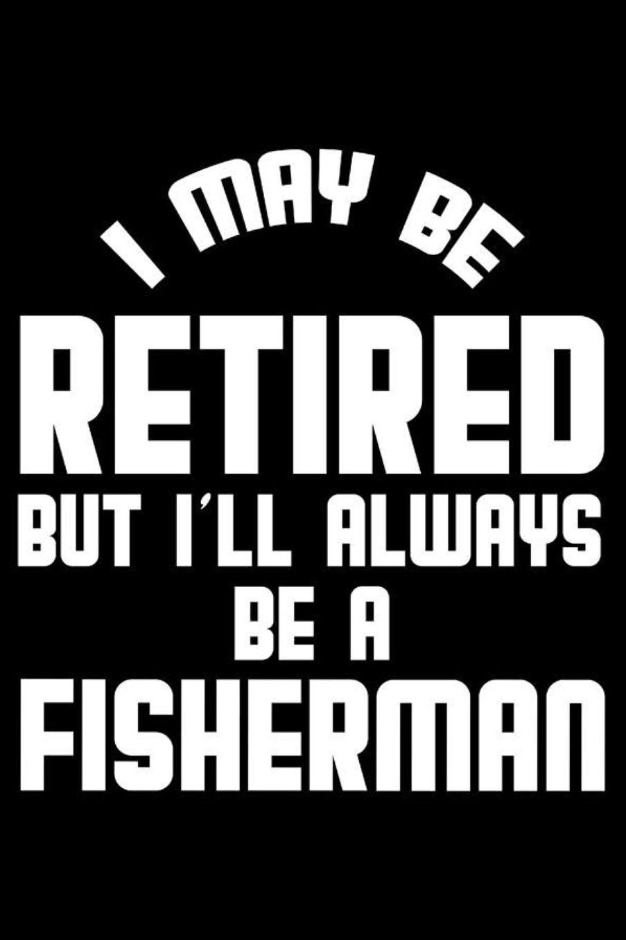 I May Be Retired But I'll Always Be A Fisherman: Retirement Journal, Keepsake Book, Composition Notebook, Gratitude Diary For Retired Fishermen