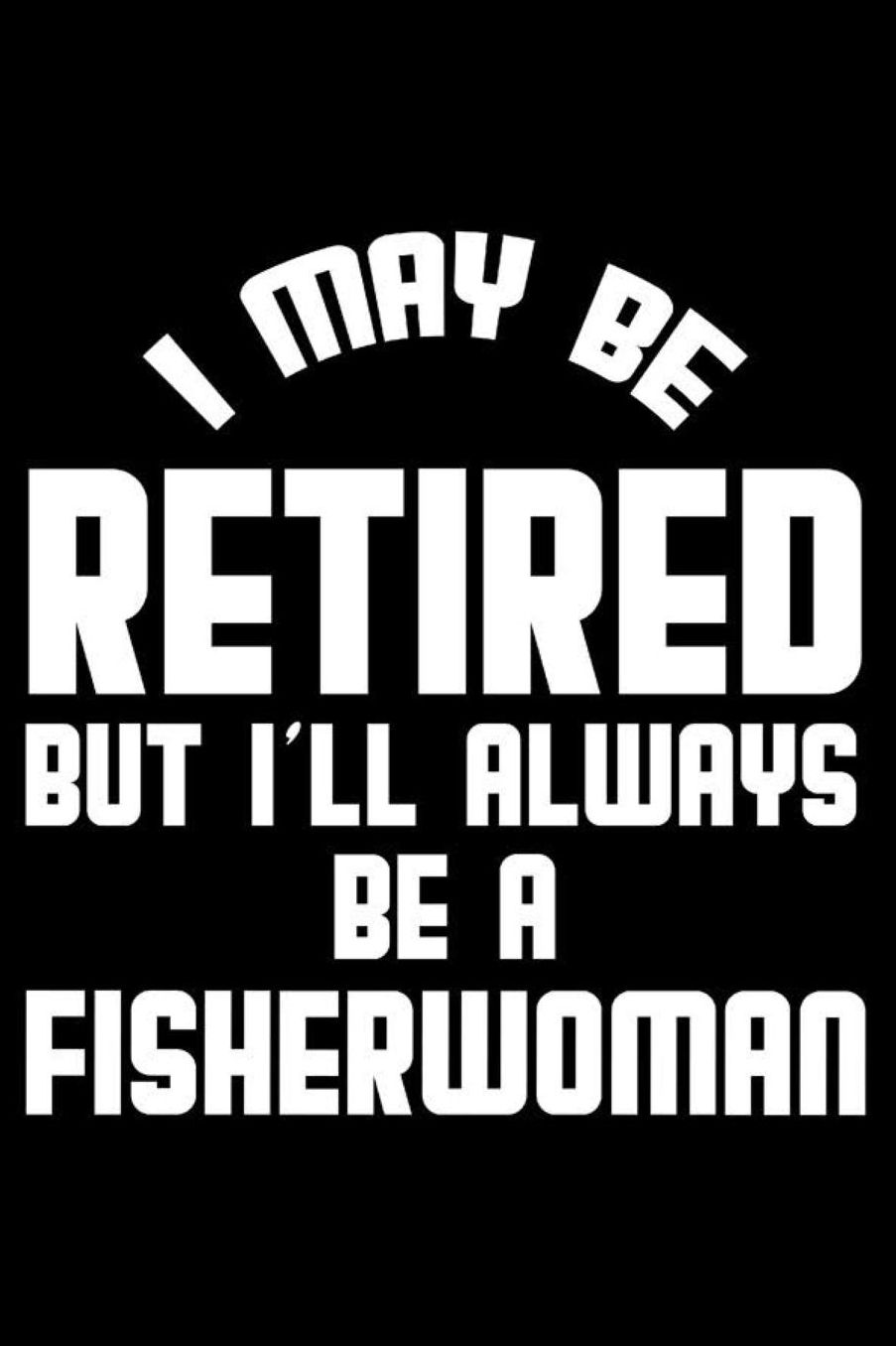 I May Be Retired But I'll Always Be A Fisherwoman: Retirement Journal, Keepsake Book, Composition Notebook, Gratitude Diary For Retired Fisherwomen