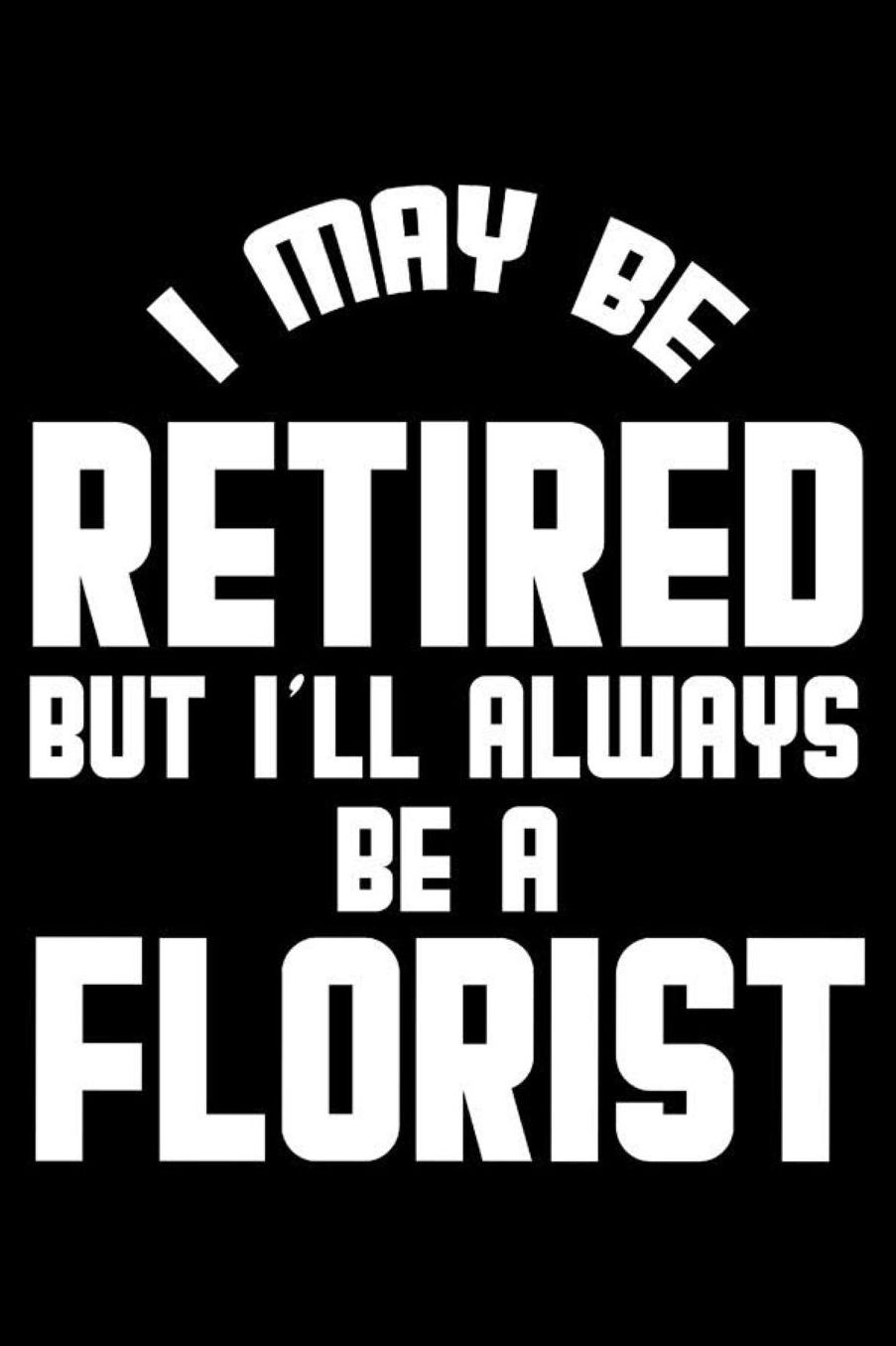 I May Be Retired But I'll Always Be A Florist: Retirement Journal, Keepsake Book, Composition Notebook, Gratitude Diary For Retired Florists
