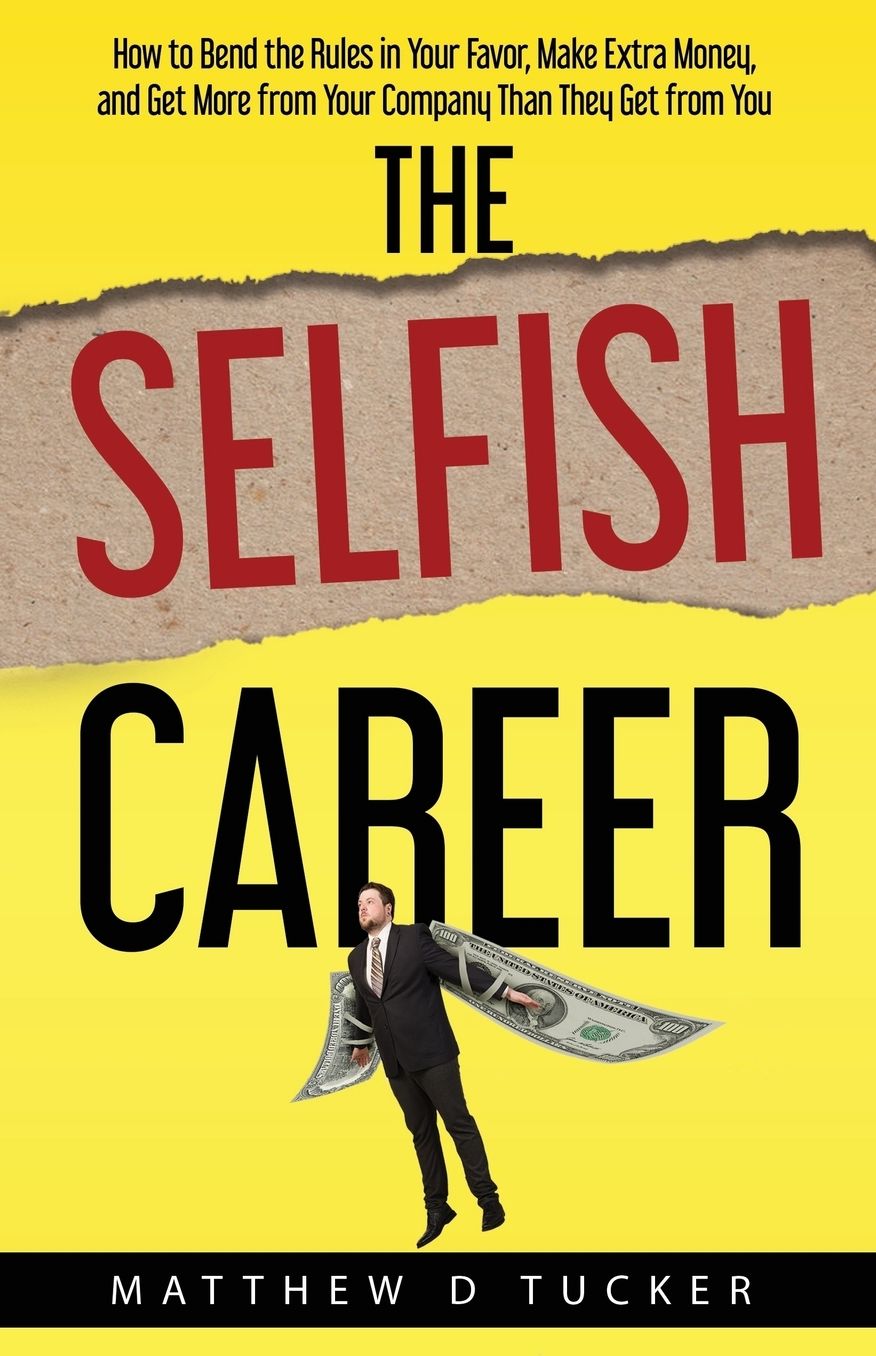 The Selfish Career: How to Bend the Rules in Your Favor, Make Extra Money, and Get More from Your Company Than They Get from You