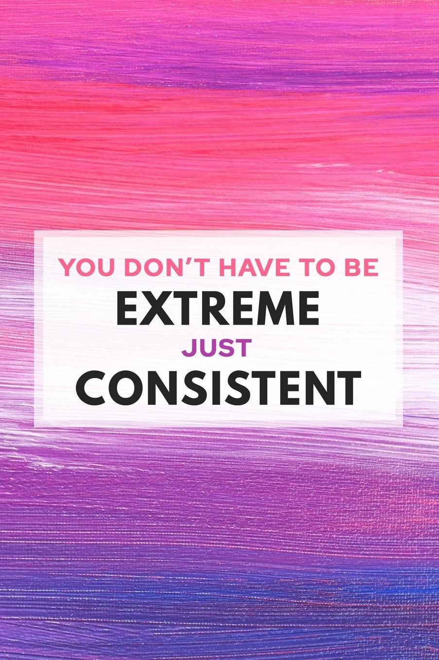 You Don't Have to Be Extreme, Just Consistent: 90 Day Food and Exercise Journal - Daily Tracker of Physical Activity, Food Consumption, Water, Sleep, Vitamins, and How You Are Feeling - 6x9