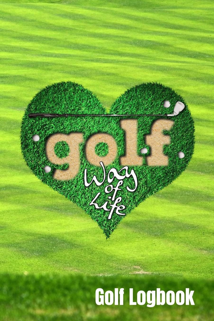 Golf Way Of Life Golf Logbook: Journal and notebook for golfers with space for Game Scores, Golfers Performance Tracking, Golf Statistics Log, Event Stats