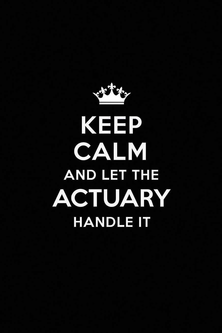 Keep Calm and Let the Actuary Handle It: Blank Lined Actuary Journal Notebook Diary as a Perfect Birthday, Appreciation day, Business, Thanksgiving, or Christmas Gift for friends, coworkers and family.