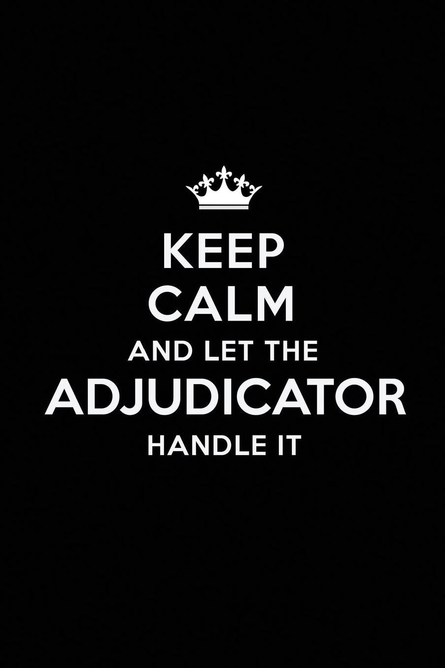 Keep Calm and Let the Adjudicator Handle It: Blank Lined Adjudicator Journal Notebook Diary as a Perfect Birthday, Appreciation day, Business, Thanksgiving, or Christmas Gift for friends, coworkers and family.
