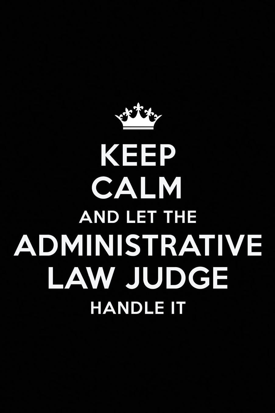 Keep Calm and Let the Administrative Law Judge Handle It: Blank Lined Administrative Law Judge Journal Notebook Diary as a Perfect Birthday, Appreciation day, Business, Thanksgiving, or Christmas Gift for friends, coworkers and family.