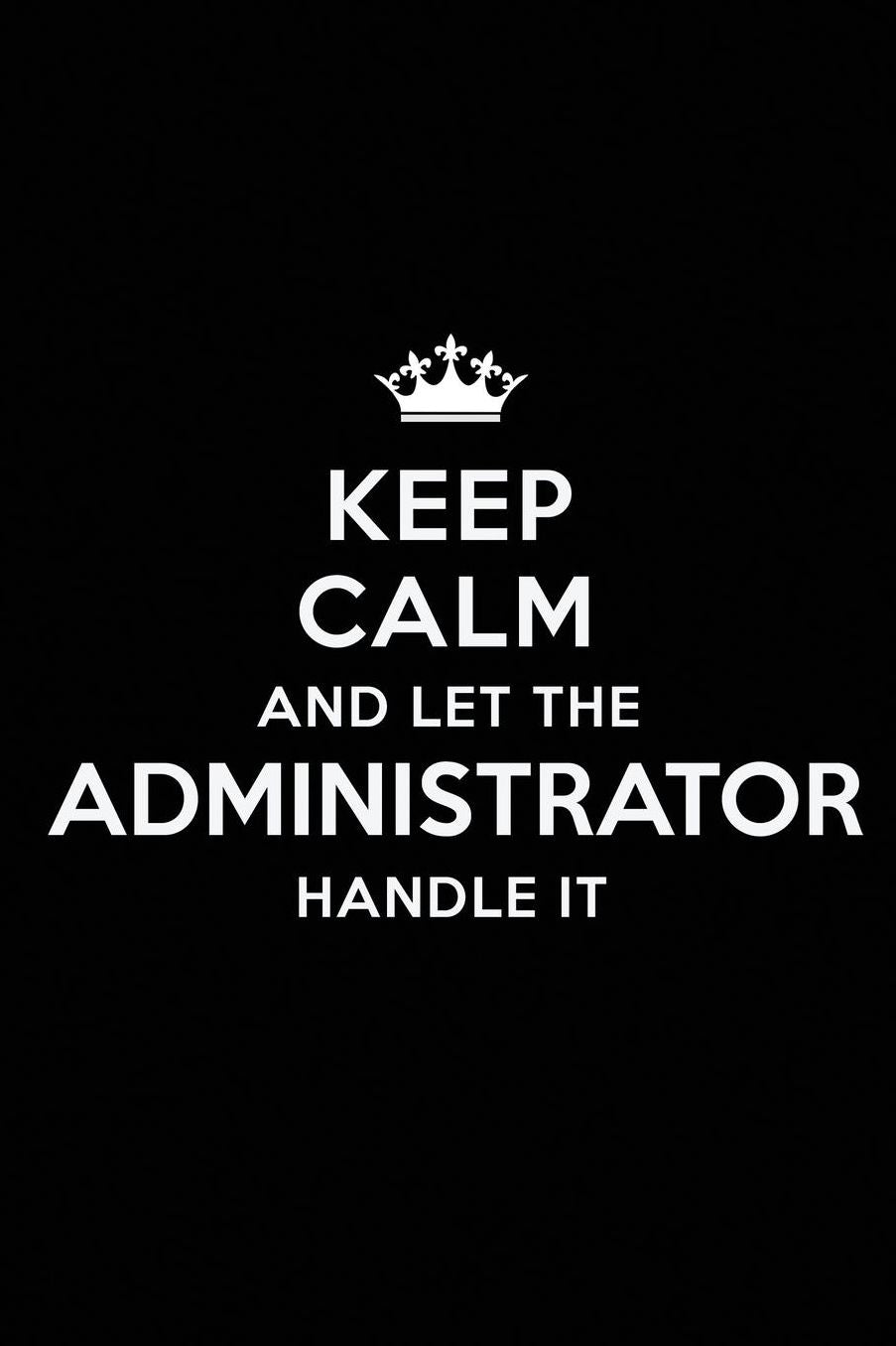 Keep Calm and Let the Administrator Handle It: Blank Lined Administrator Journal Notebook Diary as a Perfect Birthday, Appreciation day, Business, Thanksgiving, or Christmas Gift for friends, coworkers and family.