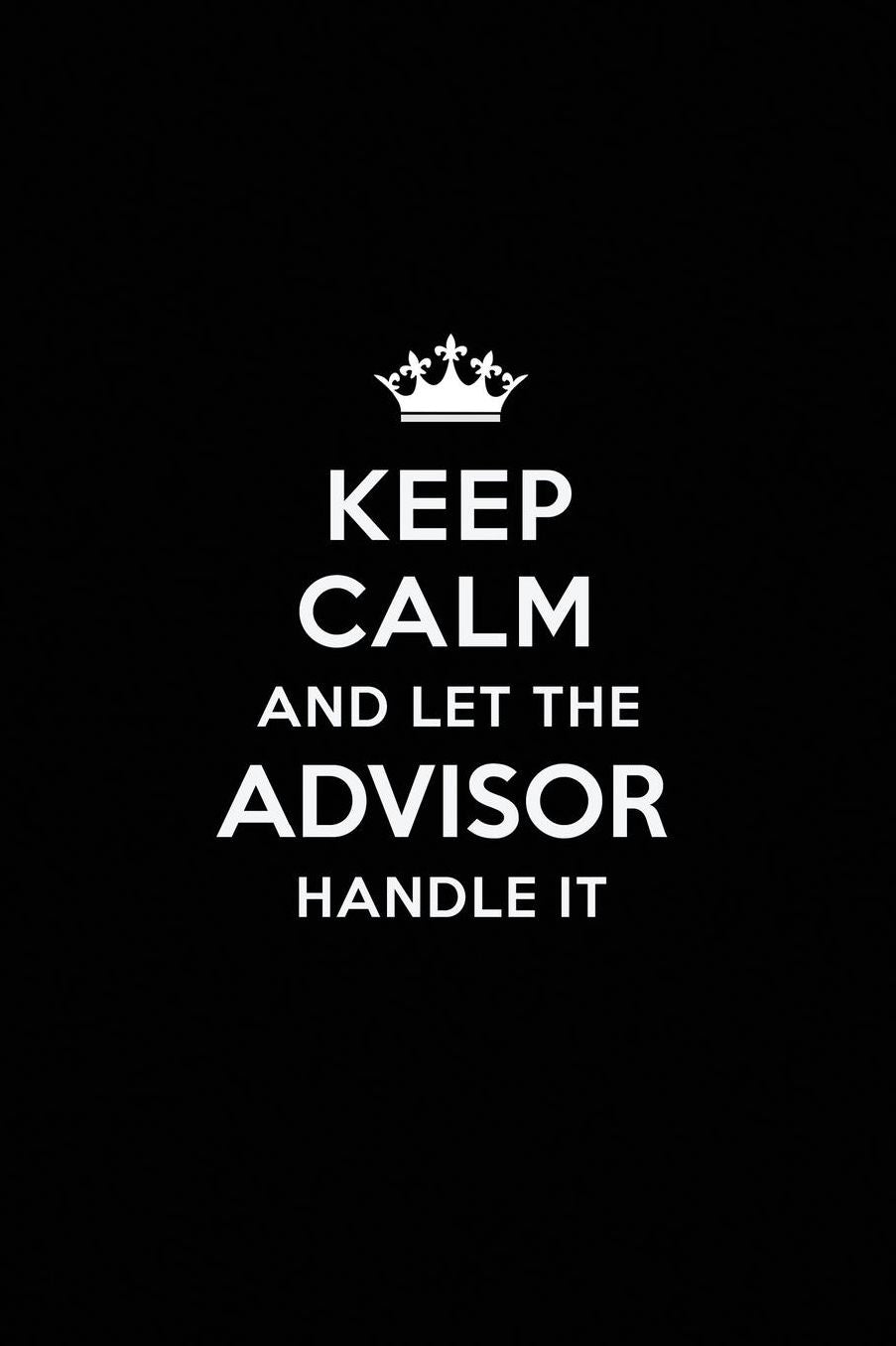 Keep Calm and Let the Advisor Handle It: Blank Lined Advisor Journal Notebook Diary as a Perfect Birthday, Appreciation day, Business, Thanksgiving, or Christmas Gift for friends, coworkers and family.