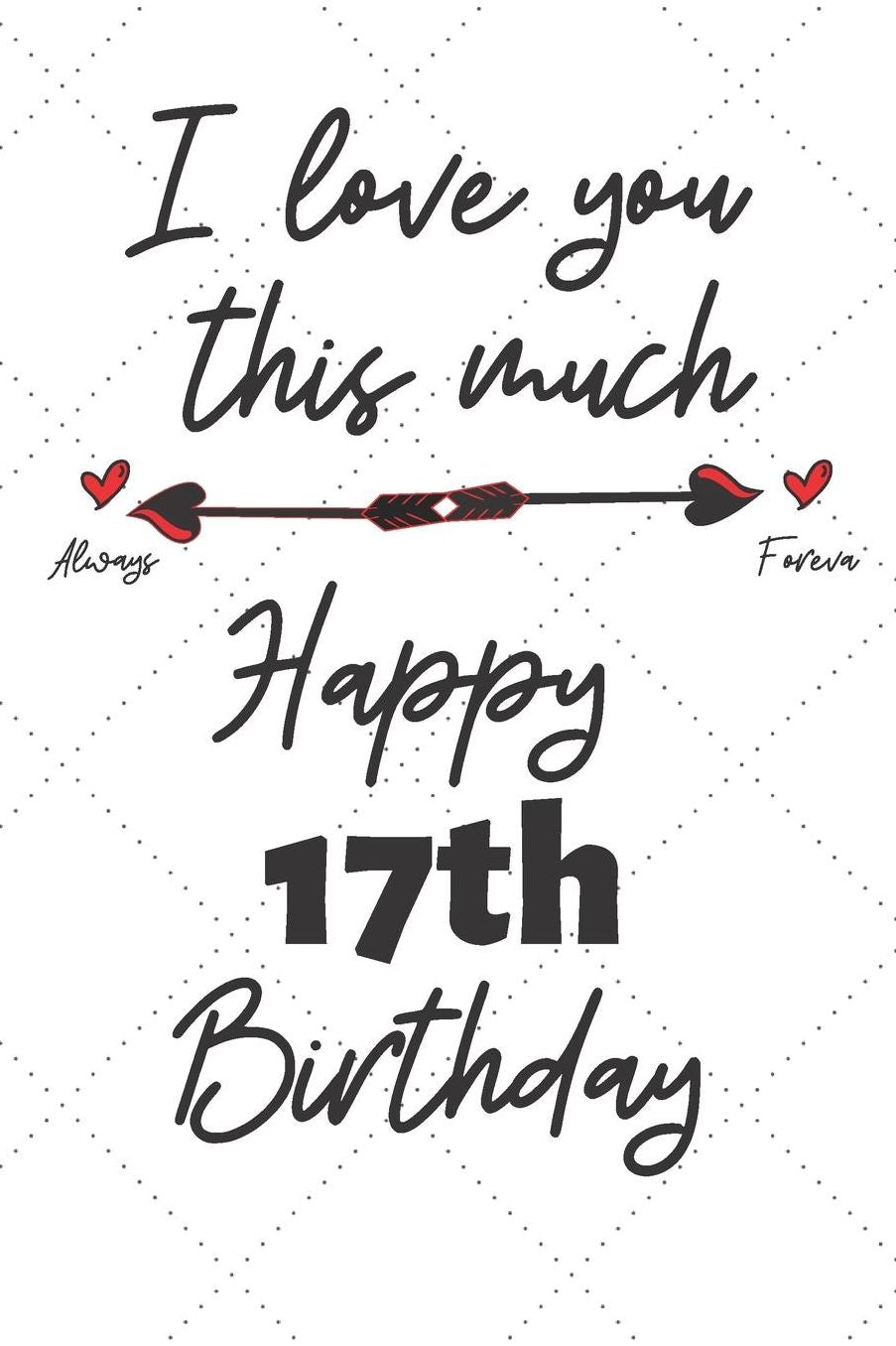 I love you this much Happy 17th Birthday: 17 Year Old Birthday Gift Pun Journal / Notebook / Diary / Unique Greeting Card Alternative
