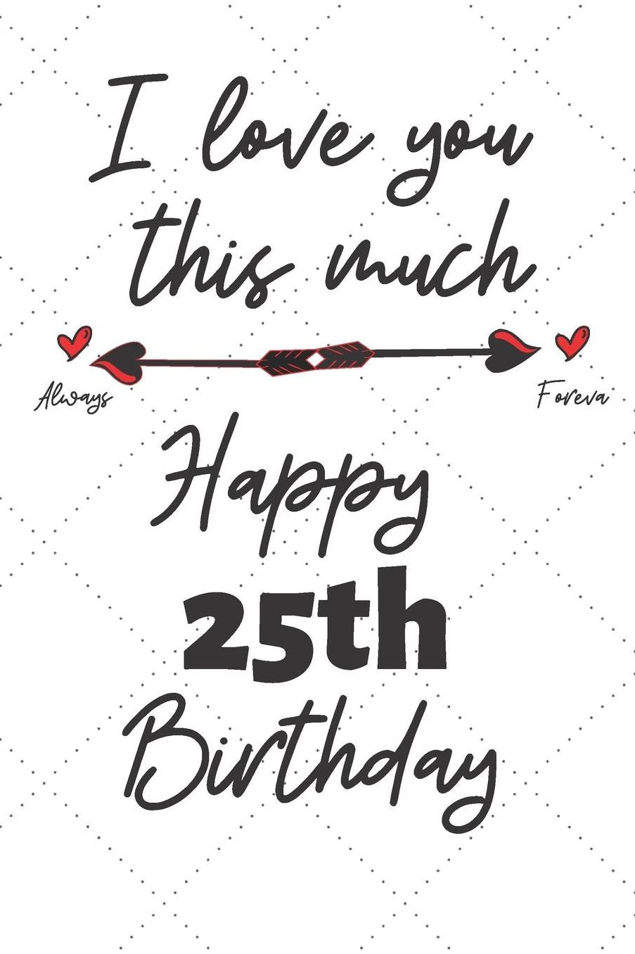 I love you this much Happy 25th Birthday: 25 Year Old Birthday Gift Pun Journal / Notebook / Diary / Unique Greeting Card Alternative