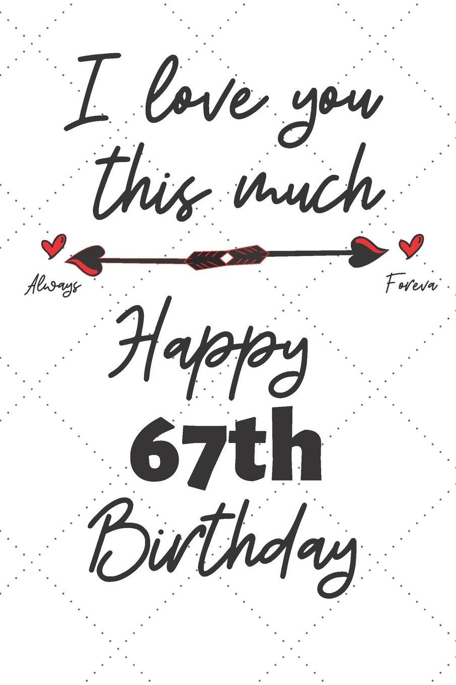 I love you this much Happy 67th Birthday: 67 Year Old Birthday Gift Pun Journal / Notebook / Diary / Unique Greeting Card Alternative
