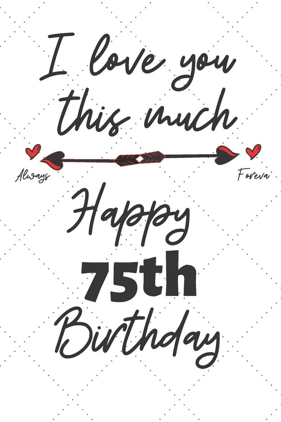 I love you this much Happy 75th Birthday: 75 Year Old Birthday Gift Pun Journal / Notebook / Diary / Unique Greeting Card Alternative