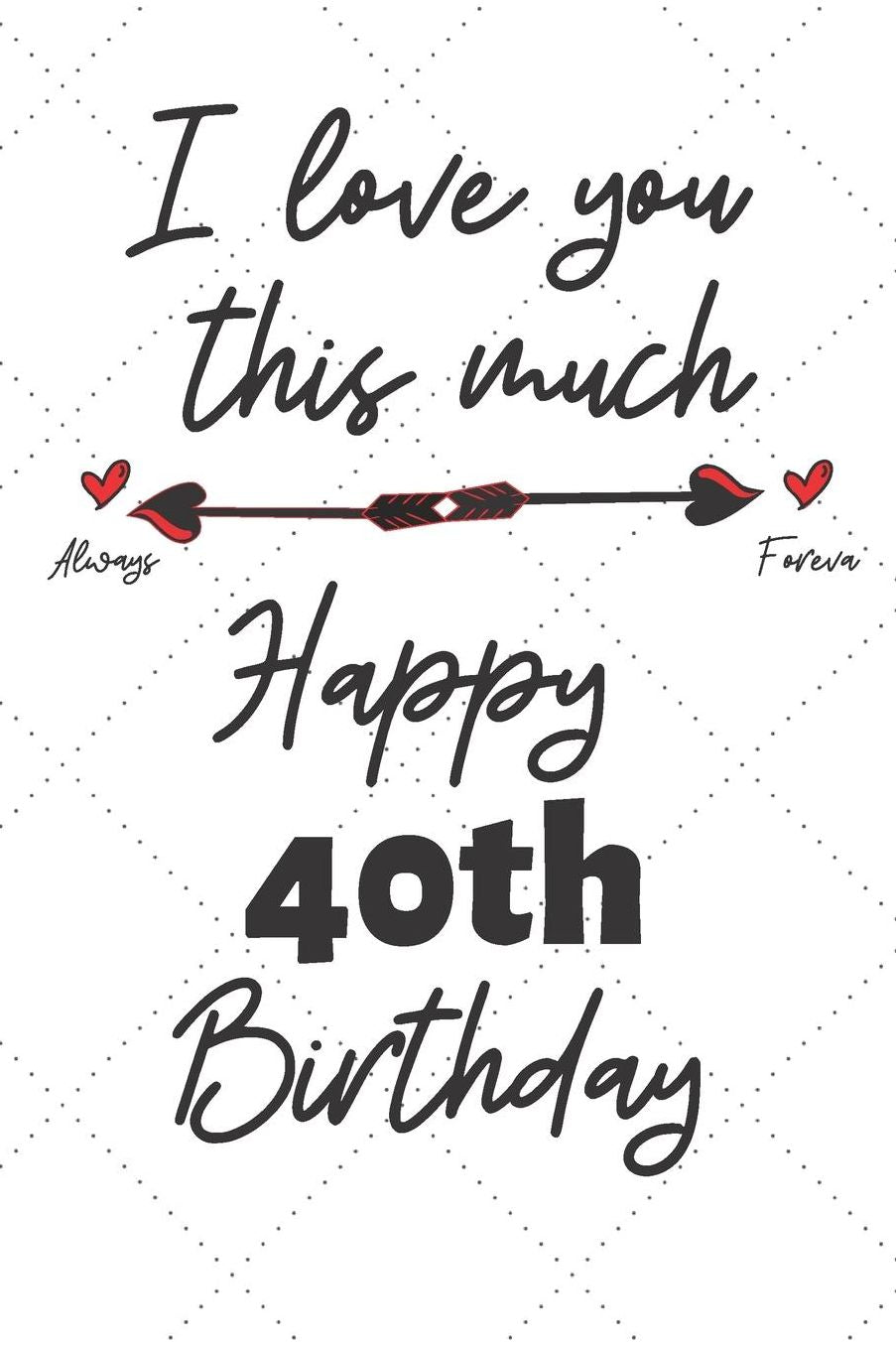 I love you this much Happy 40th Birthday: 40 Year Old Birthday Gift Pun Journal / Notebook / Diary / Unique Greeting Card Alternative