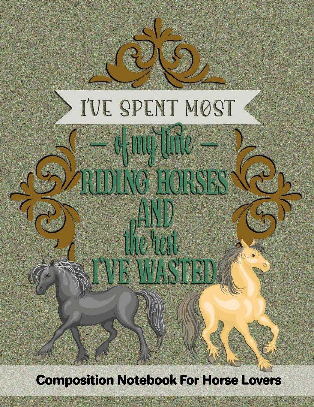 I've Spent Most Of My Time Riding Horses And The Rest I've Wasted: Composition Notebook For Horse Lovers