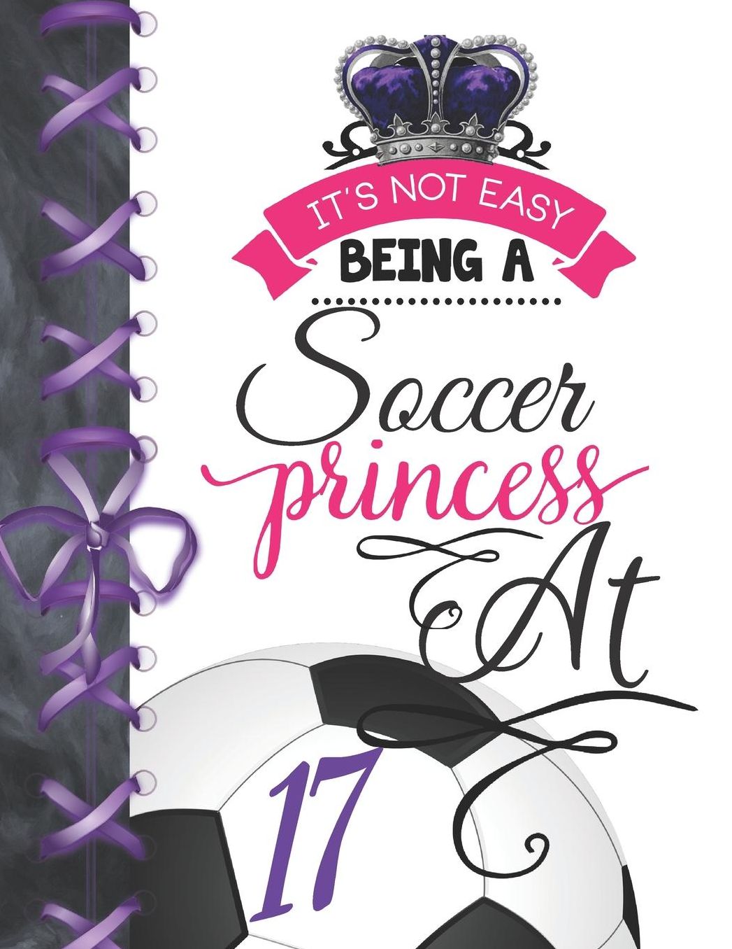 It's Not Easy Being A Soccer Princess At 17: Soccer Player Writing Journal Doodling Blank Lined Diary For Girls