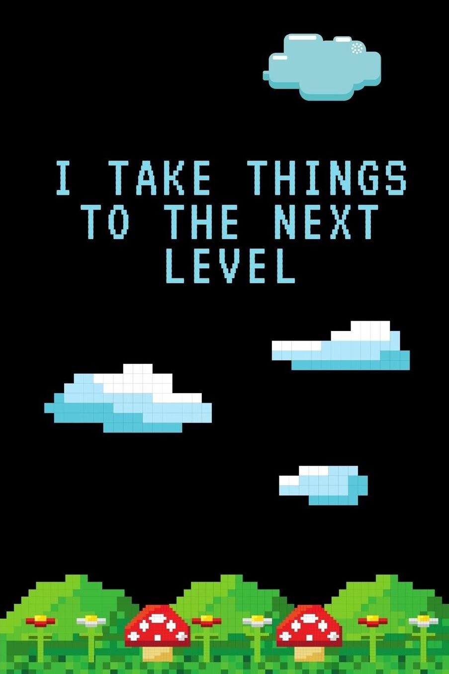 I Take Things To The Next Level: Gamer Journal Notebook Gift: Great For Kids Teens Girls Boys Parent Gamers Too Gaming Diary For Action Adventure Multi Player Friend Lists Birthday Backpack or Purse Ready Droppings RPG