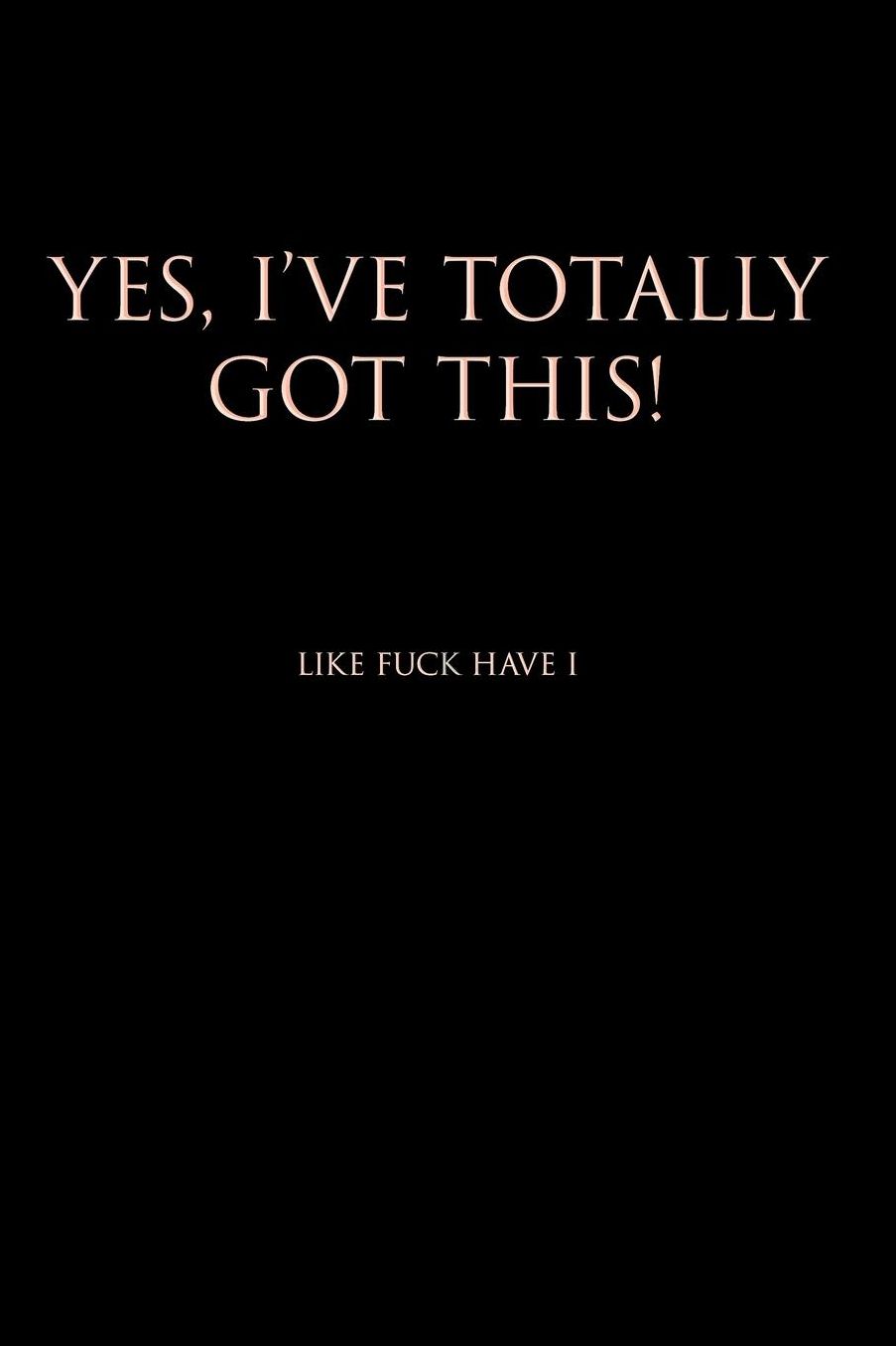 Yes I've Totally Got This! Like Fuck Have I: Blank Lined Journal Notebook, 120 Pages, 6 x 9 inches - Funny, Offensive, Sarcastic, Office Coworker, BFF Gift, HR, BLP v4