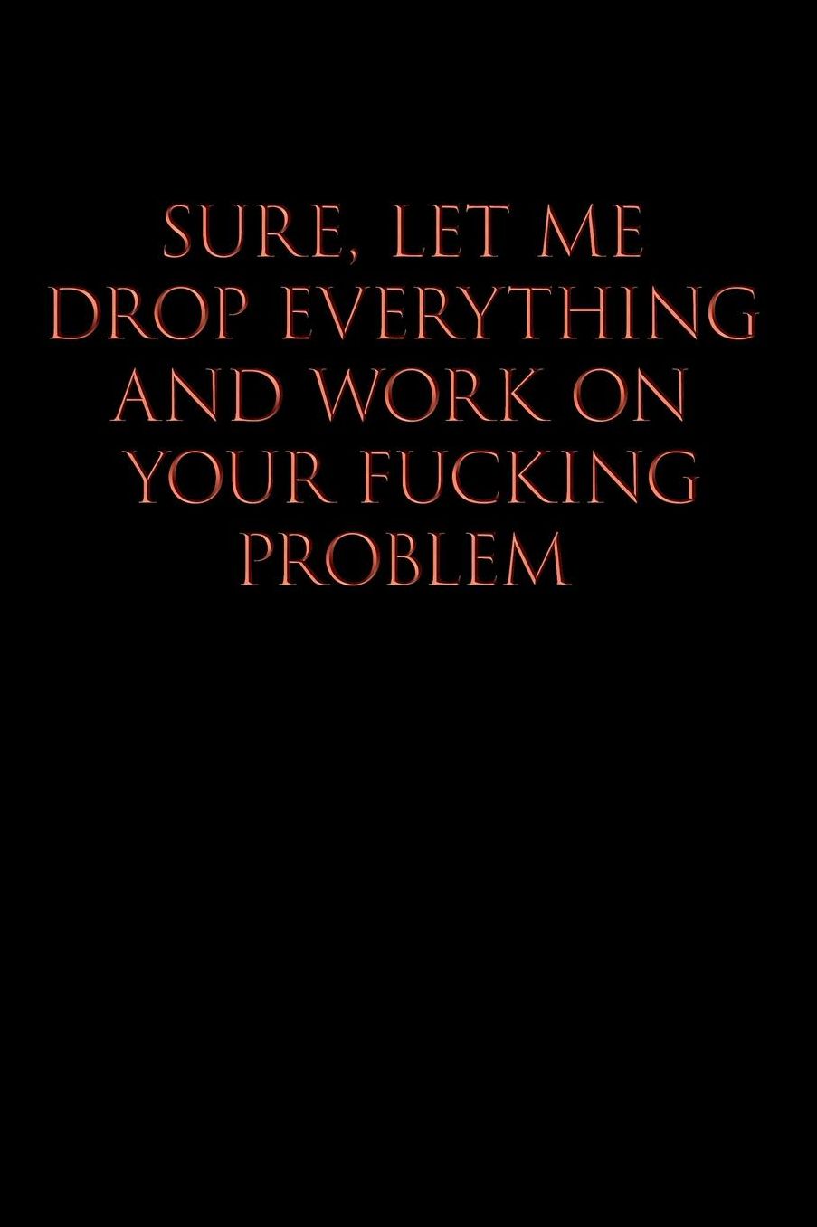 Sure, Let Me Drop Everything and Work on Your Fucking Problem: Blank Lined Journal Notebook, Funny, Offensive, Sarcastic, Office Coworker, BFF Gift, Cuss Words, Swear, HR, BR v1