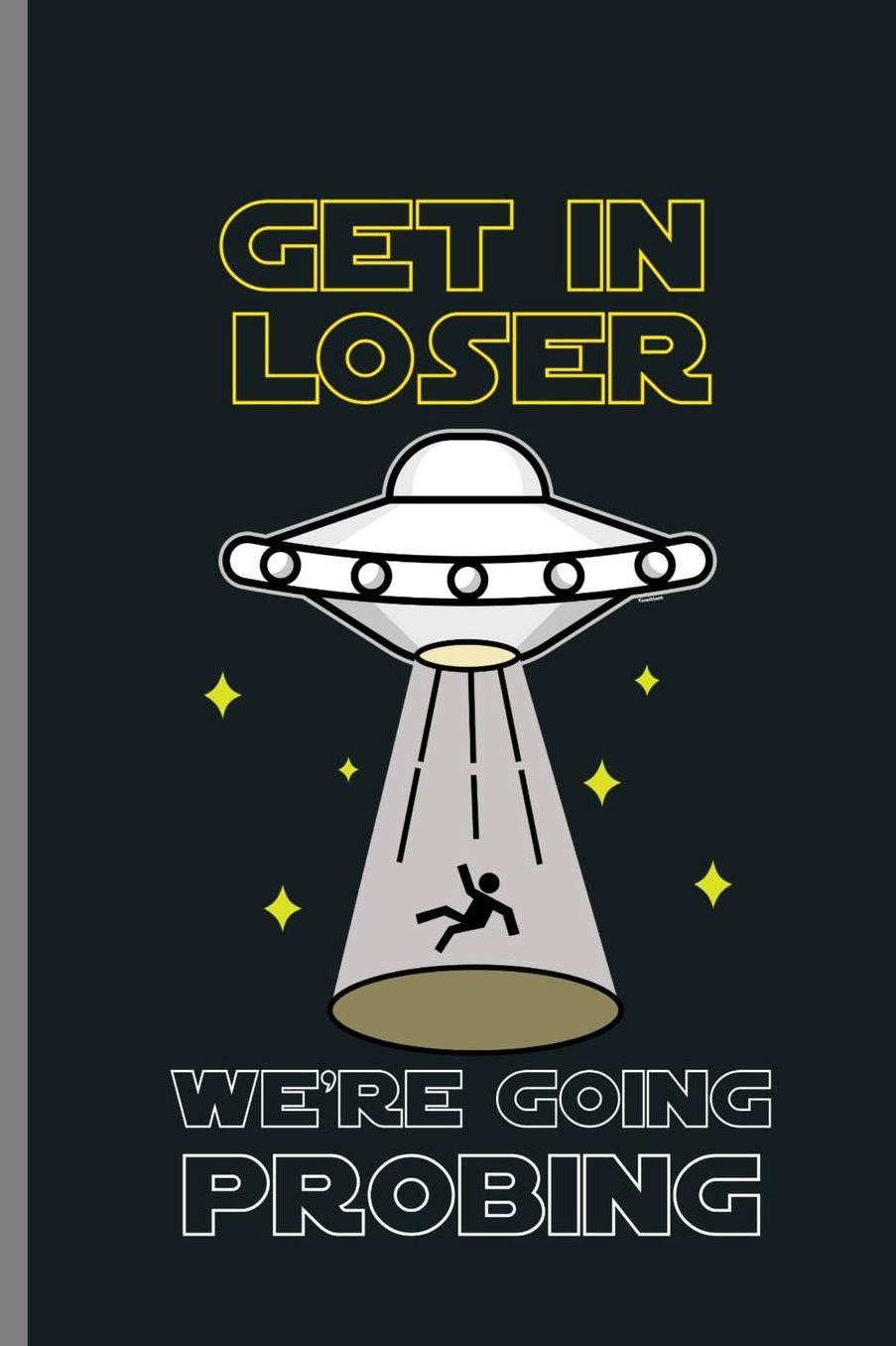 Get in Loser We're Going Probing: Get In Loser We're Going Probing Sci-fi UFO Spaceship Alien Gifts (6x9) Lined notebook Journal to write in