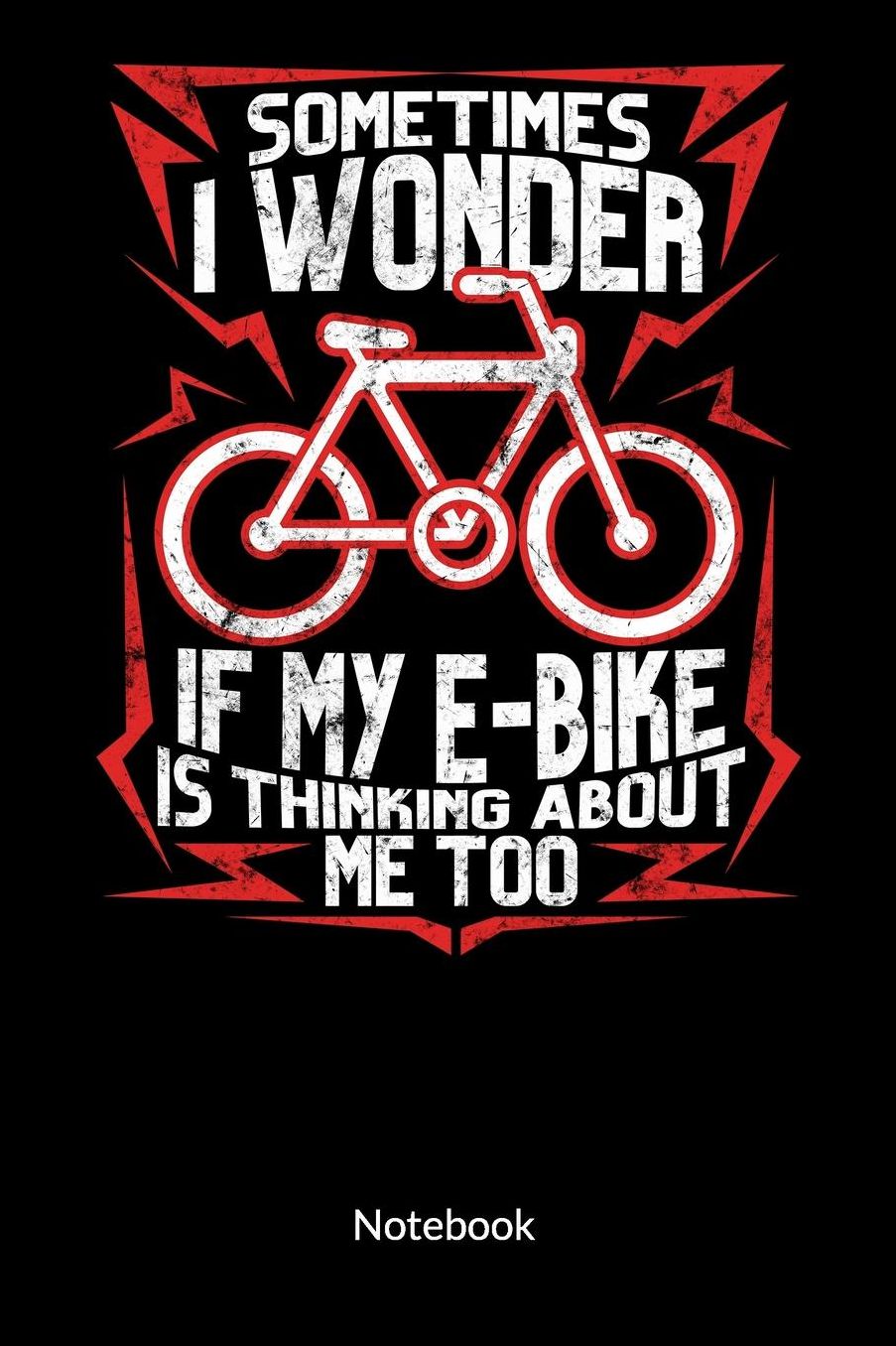 Sometimes I wonder if my e-bike is thinking about me too. Notebook: Composition Notebook for E-bike Lovers and E-bike Driver, Ruled 6x9.