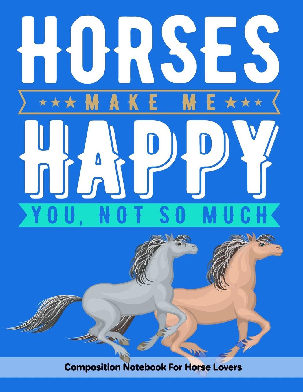 Horses Make Me Happy You, Not So Much: Composition Notebook For Horse Lovers