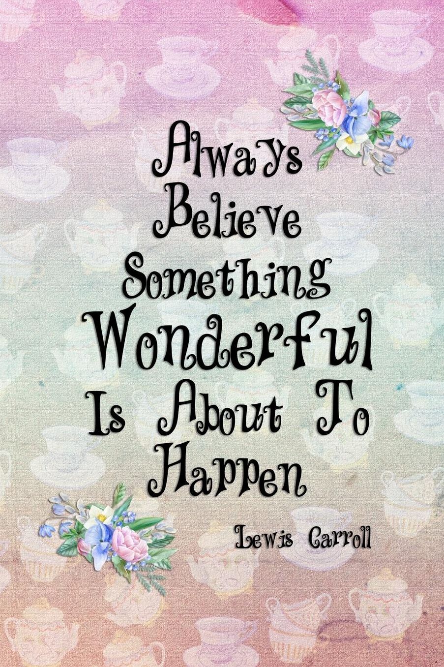 Always Believe Something Wonderful Is About To Happen: Blank Lined Notebook ( Alice In Wonderland ) Tea