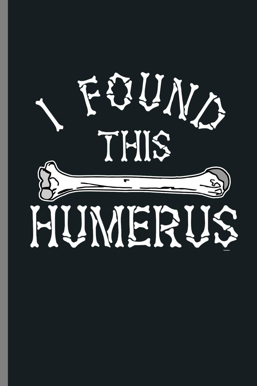 I found this Humerus: Arm Bone Skeleton Muscles Orthopedics I Found This Humerus Anatomy Shirt Gift (6x9) Dot Grid notebook Journal to write in