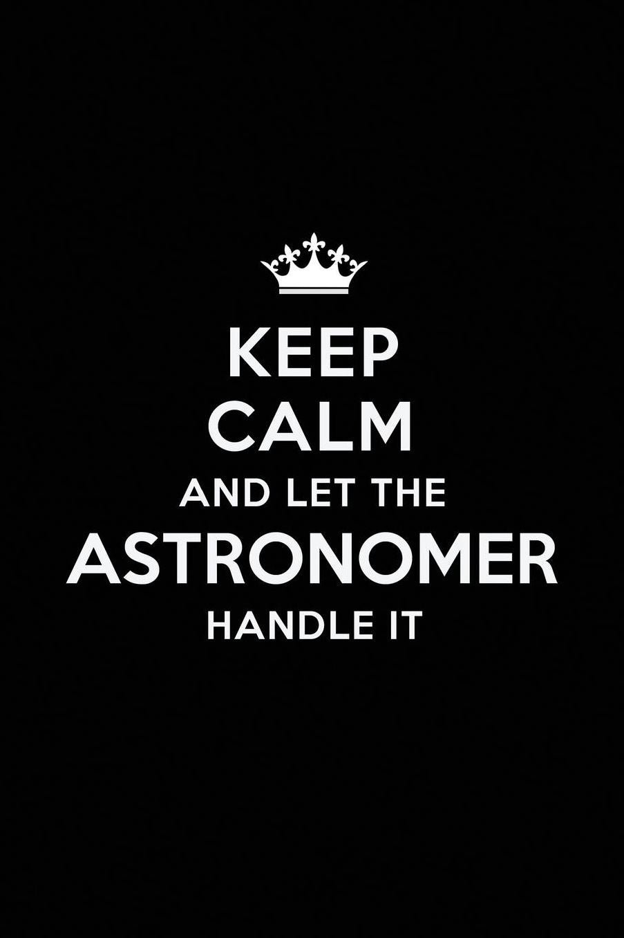 Keep Calm and Let the Astronomer Handle It: Blank Lined Astronomer Journal Notebook Diary as a Perfect Birthday, Appreciation day, Business, Thanksgiving, or Christmas Gift for friends, coworkers and family.