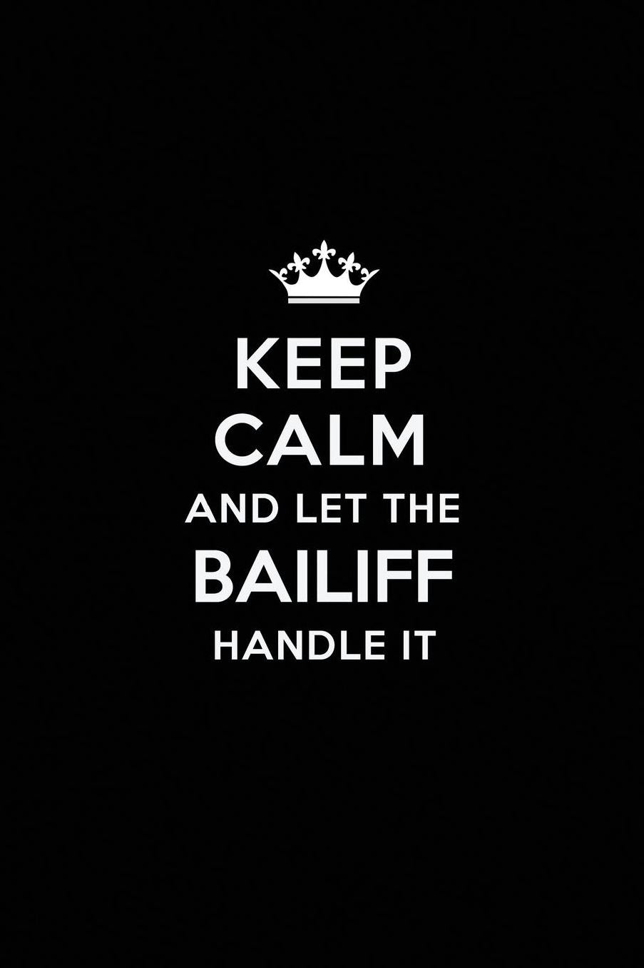Keep Calm and Let the Bailiff Handle It: Blank Lined Bailiff Journal Notebook Diary as a Perfect Birthday, Appreciation day, Business, Thanksgiving, or Christmas Gift for friends, coworkers and family.
