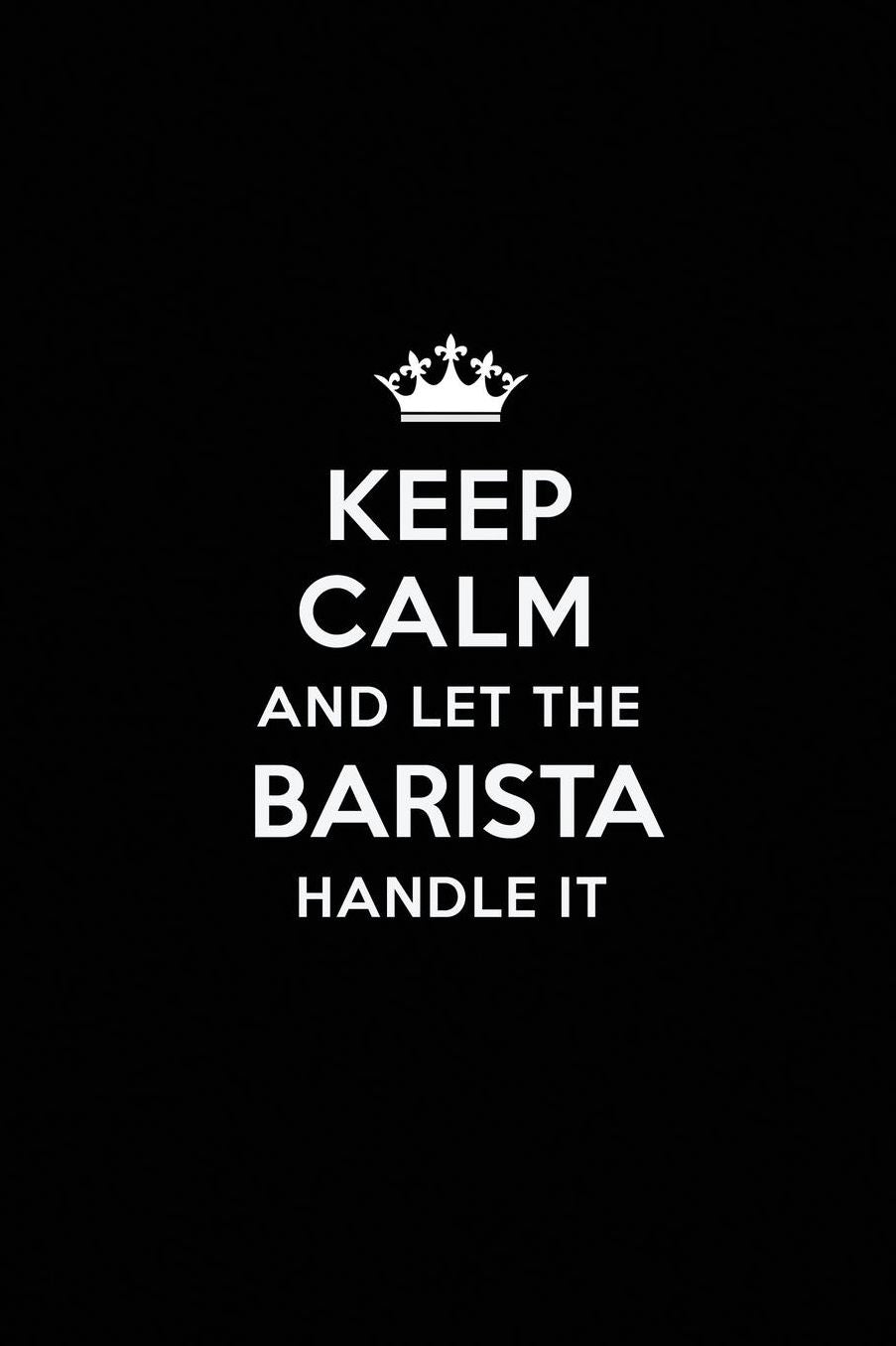Keep Calm and Let the Barista Handle It: Blank Lined Barista Journal Notebook Diary as a Perfect Birthday, Appreciation day, Business, Thanksgiving, or Christmas Gift for friends, coworkers and family.