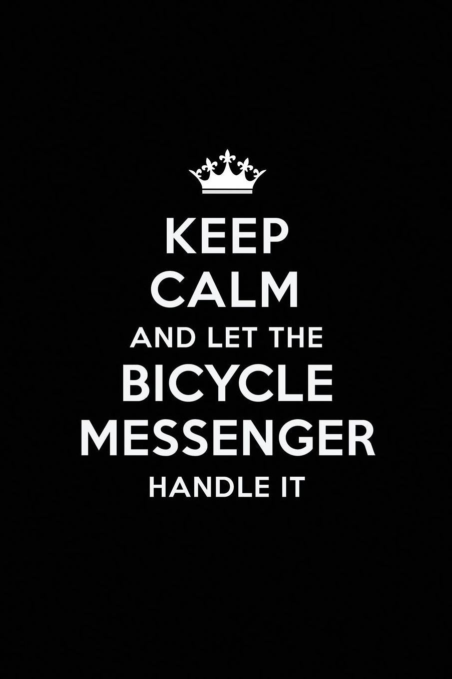 Keep Calm and Let the Bicycle Messenger Handle It: Blank Lined Bicycle Messenger Journal Notebook Diary as a Perfect Birthday, Appreciation day, Business, Thanksgiving, or Christmas Gift for friends, coworkers and family.
