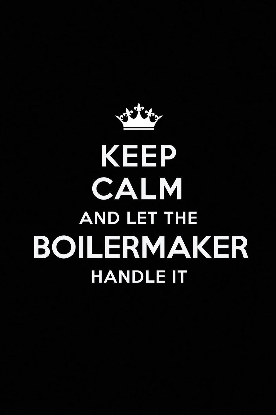 Keep Calm and Let the Boilermaker Handle It: Blank Lined Boilermaker Journal Notebook Diary as a Perfect Birthday, Appreciation day, Business, Thanksgiving, or Christmas Gift for friends, coworkers and family.
