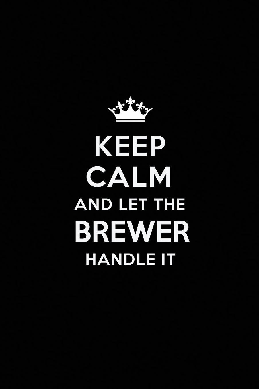 Keep Calm and Let the Brewer Handle It: Blank Lined Brewer Journal Notebook Diary as a Perfect Birthday, Appreciation day, Business, Thanksgiving, or Christmas Gift for friends, coworkers and family.