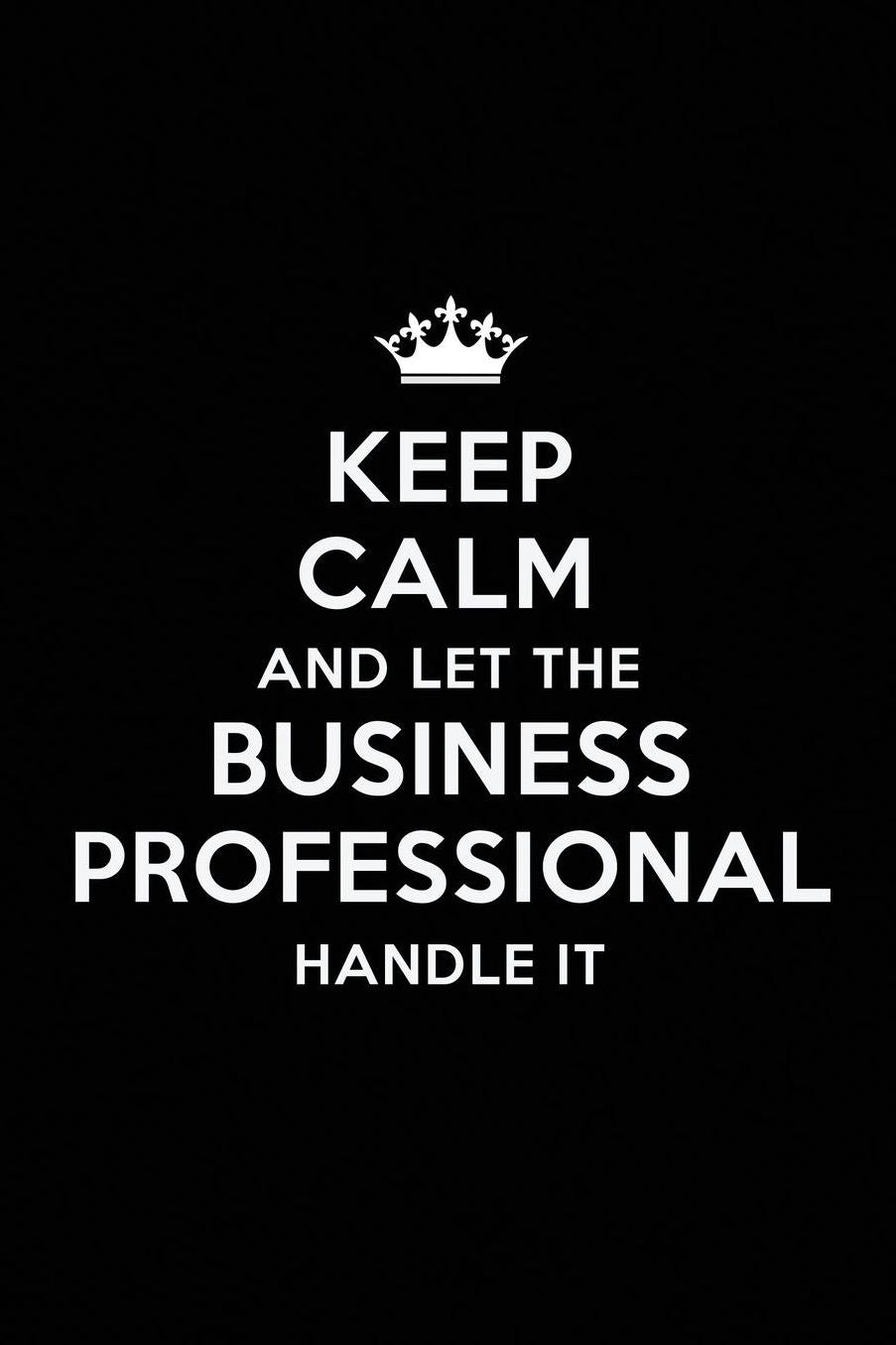 Keep Calm and Let the Business Professional Handle It: Blank Lined Business Professional Journal Notebook Diary as a Perfect Birthday, Appreciation day, Business, Thanksgiving, or Christmas Gift for friends, coworkers and family.