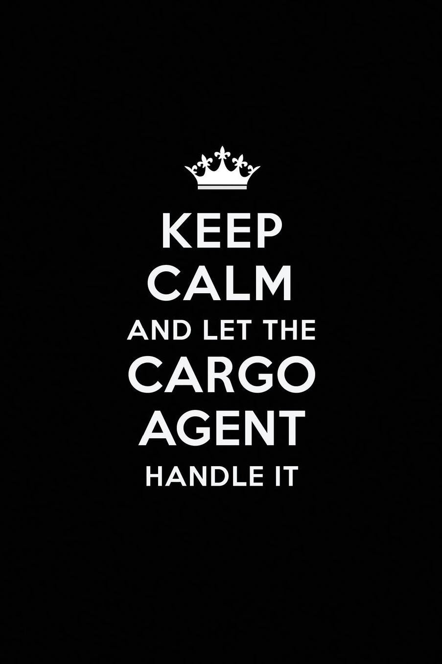 Keep Calm and Let the Cargo Agent Handle It: Blank Lined Cargo Agent Journal Notebook Diary as a Perfect Birthday, Appreciation day, Business, Thanksgiving, or Christmas Gift for friends, coworkers and family.