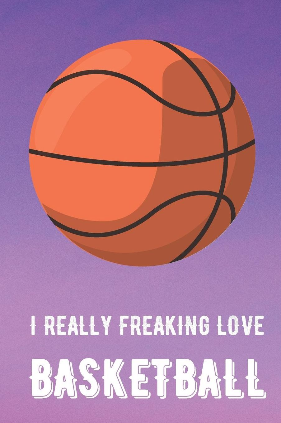 I Really Freaking Love Basketball: Sports Athlete Hobby Journal and Notebook for Friends Family Coworkers. Lined Paper Note Book.