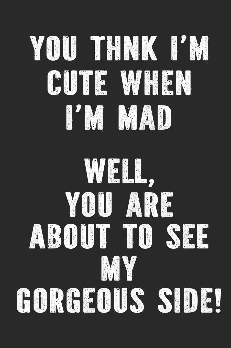 You Think I'm Cute When I'm Mad - Well You Are About To See My Gorgeous Side!: Snarky Funny Daily Writing Notebook Blank Wide Ruled Gift for Her Friend Co-Worker