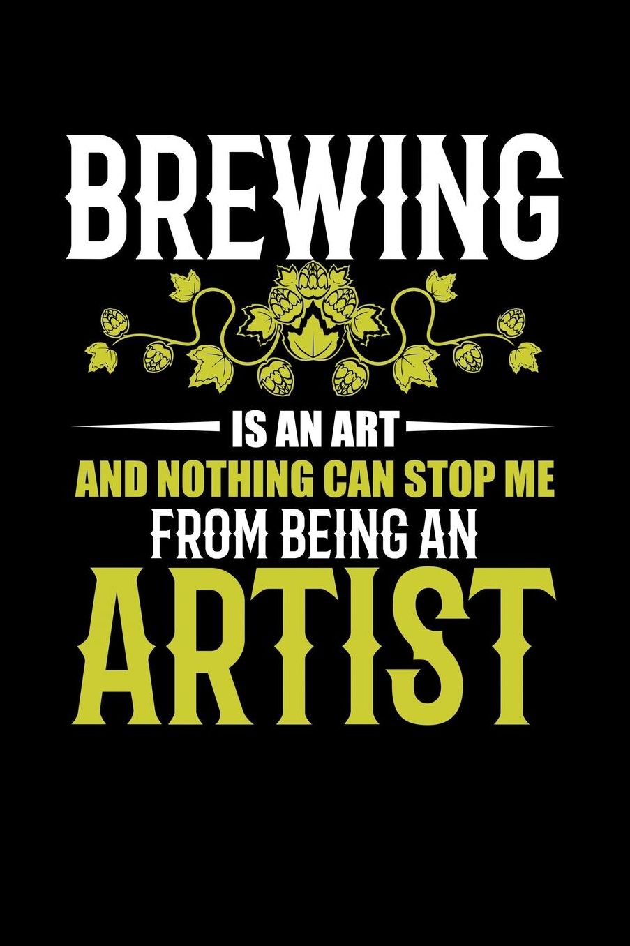 Brewing Is An Art And Nothing Can Stop Me From Being an Artist: Brewers Journal Home Brewing Recipe Book