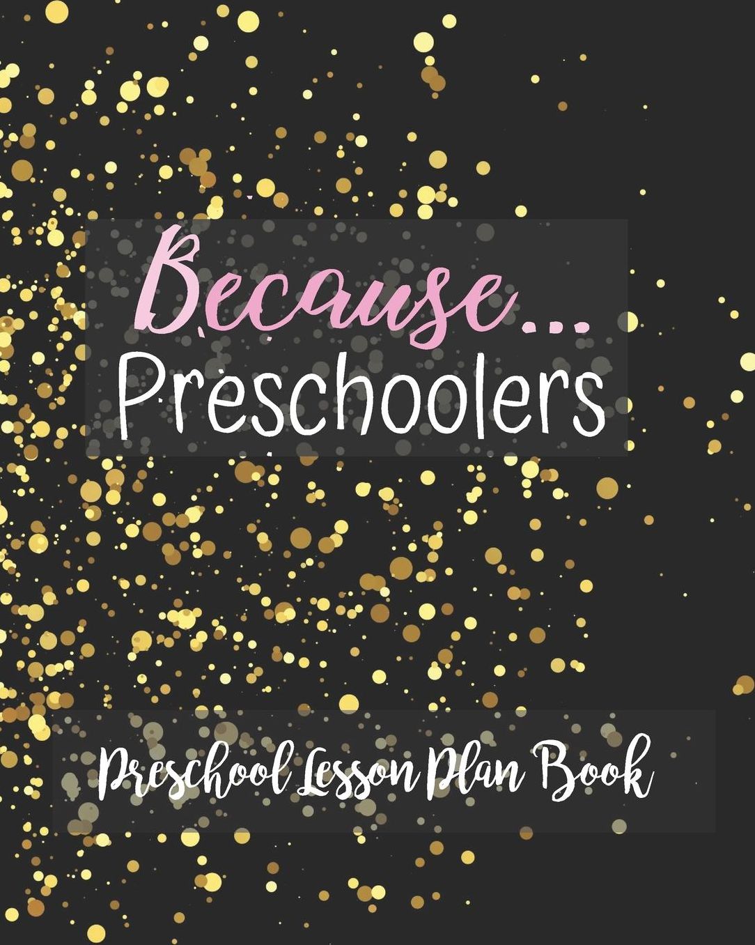 Because Preschoolers Preschool Lesson Plan Book: Elegant Black Gold Teacher Journal Planner Notebook Organizer Daily Weekly Monthly Annual Activities Calendars To Do Class Lists Grade Tracker Back to School Teacher Appreciation Gift Undated 8x10 150