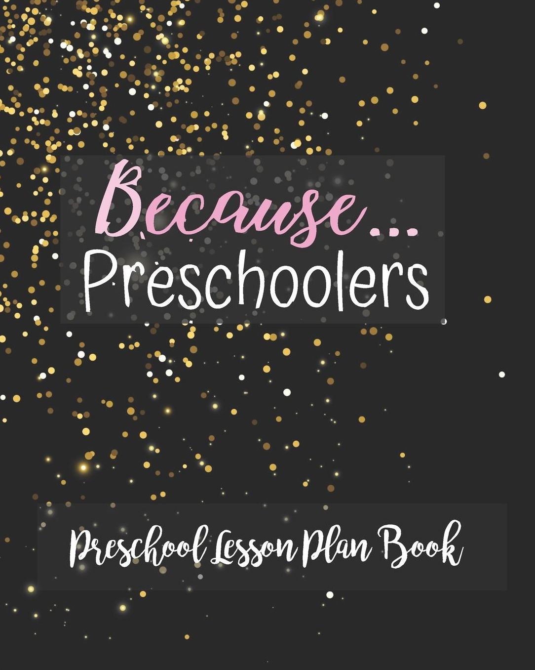 Because Preschoolers Preschool Lesson Plan Book: Elegant Black Gold Teacher Journal Planner Notebook Organizer Daily Weekly Monthly Annual Activities Calendars To Do Class Lists Grade Tracker Back to School Teacher Appreciation Gift Undated 8x10 150
