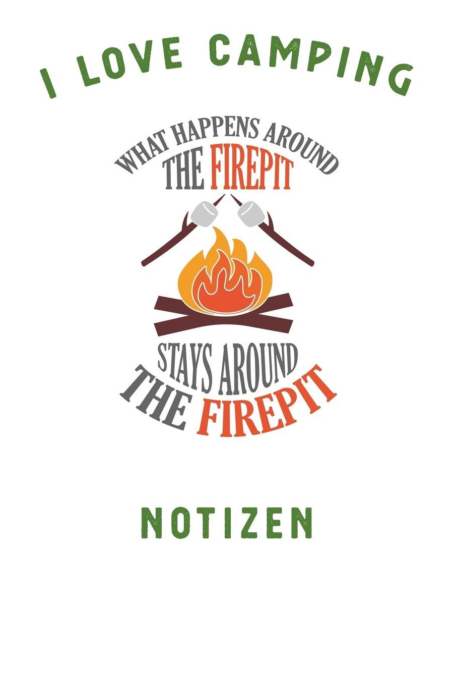 I Love Camping: Notizbuch A5 liniert mit 120 Seiten, Ihr Reisebegleiter, What happens around the Firepit, Notizheft / Tagebuch / Reise Journal, perfektes Geschenk fï¿½r Naturliebhaber und Camper