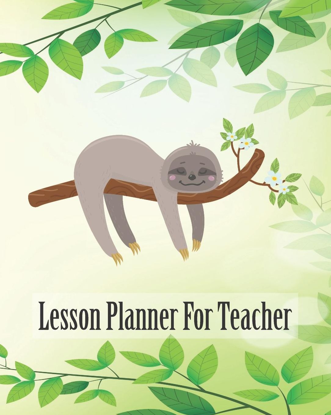 Lesson Planner for Teacher: Cute Sloth Teacher Journal Planner Notebook Organizer Daily Weekly Monthly Annual Activities Calendars To Do Class Lists Grade Tracker Back to School Teacher Appreciation Gift Undated 8x10 150 Pages White Paper
