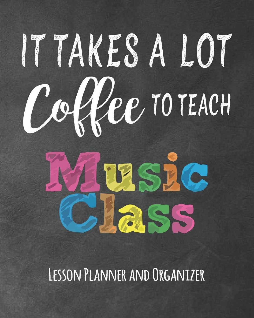 It Takes A Lot Coffee To Teach Music Class Lesson Planner And Organizer: Chalkboard Quotes Teacher Journal Planner Notebook Organizer Daily Weekly Monthly Annual Activities Calendars To Do Class Lists Grade Tracker Back to School Teacher Appreciation G