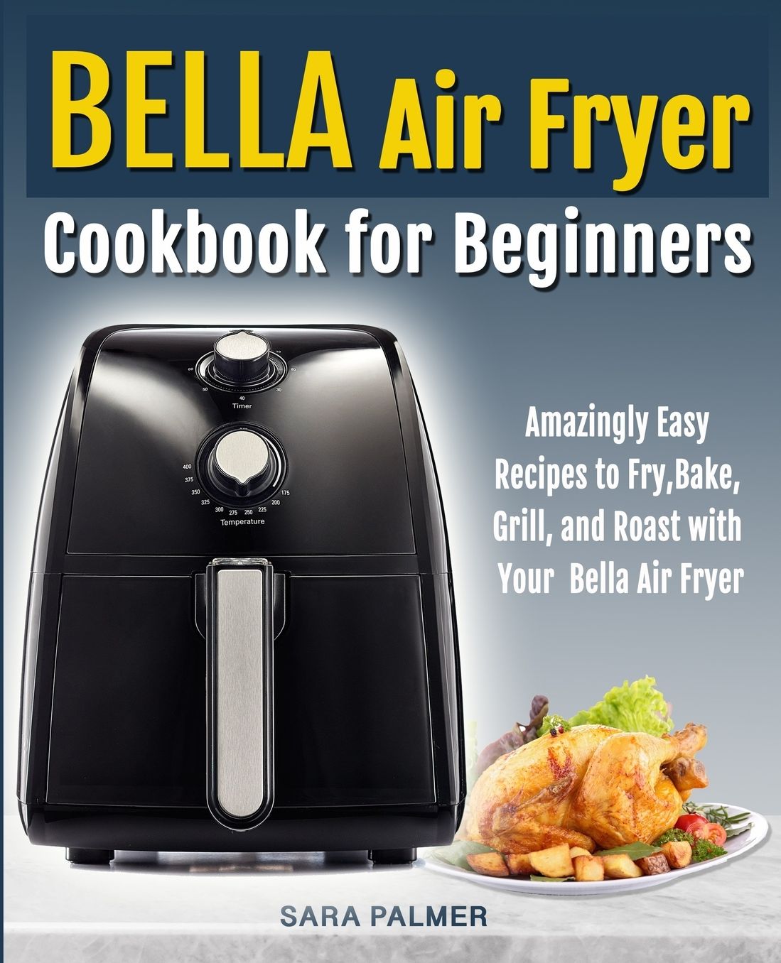 BELLA Air Fryer Cookbook for Beginners: Amazingly Easy Recipes to Fry, Bake, Grill, and Roast with Your Bella Air Fryer