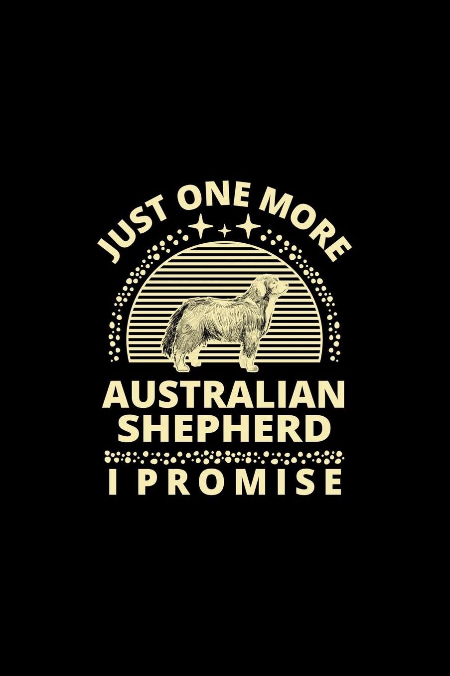 Just One More Australian Shepherd I Promise: Funny Dog Owner Notebook Or Journal for Dog Trainers Or Animal Lovers